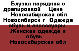 Блузка нарядная с драпировкой. › Цена ­ 600 - Новосибирская обл., Новосибирск г. Одежда, обувь и аксессуары » Женская одежда и обувь   . Новосибирская обл.